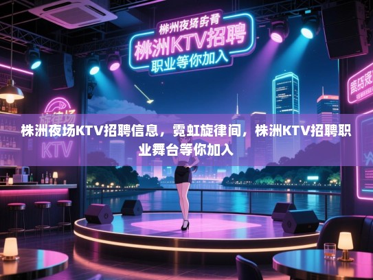 株洲夜场KTV招聘信息，霓虹旋律间，株洲KTV招聘职业舞台等你加入