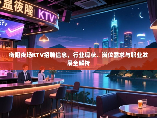 衡阳夜场KTV招聘信息，行业现状、岗位需求与职业发展全解析