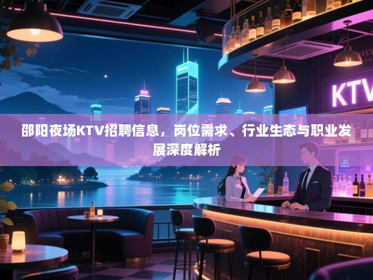 邵阳夜场KTV招聘信息,岗位需求、行业生态与职业发展深度解析 邵阳夜场KTV招聘信息,岗位需求、行业生态与职业发展深度解析
