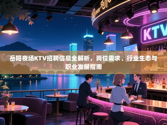 岳阳夜场KTV招聘信息全解析,岗位需求、行业生态与职业发展指南 岳阳夜场KTV招聘信息全解析,岗位需求、行业生态与职业发展指南