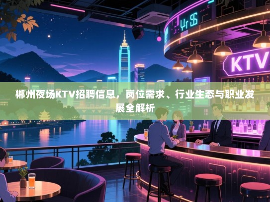 郴州夜场KTV招聘信息,岗位需求、行业生态与职业发展全解析 郴州夜场KTV招聘信息,岗位需求、行业生态与职业发展全解析