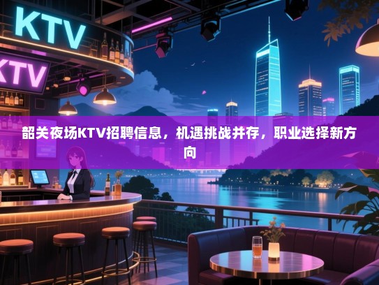韶关夜场KTV招聘信息,机遇挑战并存,职业选择新方向 韶关夜场KTV招聘信息,机遇挑战并存,职业选择新方向