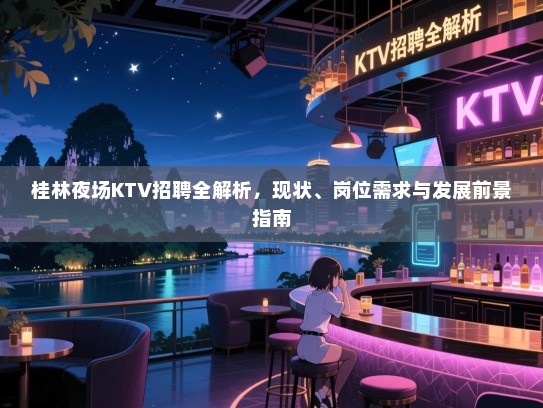 桂林夜场KTV招聘全解析,现状、岗位需求与发展前景指南 桂林夜场KTV招聘全解析,现状、岗位需求与发展前景指南