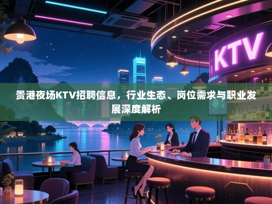 贵港夜场KTV招聘信息,行业生态、岗位需求与职业发展深度解析 贵港夜场KTV招聘信息,行业生态、岗位需求与职业发展深度解析