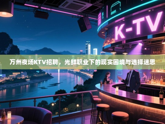 万州夜场KTV招聘,光鲜职业下的现实困境与选择迷思 万州夜场KTV招聘,光鲜职业下的现实困境与选择迷思