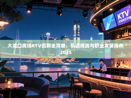 大渡口夜场KTV招聘全攻略，机遇挑战与职业发展指南2025