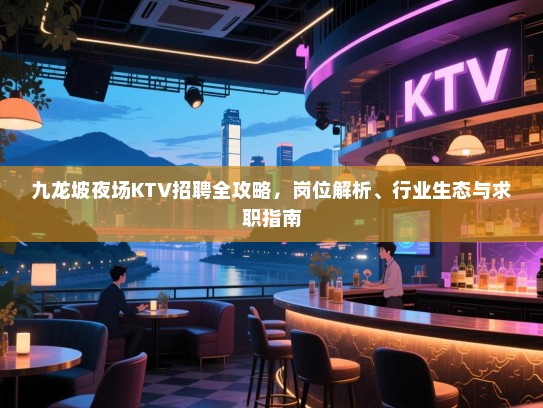 九龙坡夜场KTV招聘全攻略,岗位解析、行业生态与求职指南 九龙坡夜场KTV招聘全攻略,岗位解析、行业生态与求职指南