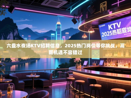 六盘水夜场KTV招聘信息,2025热门岗位等你挑战,高薪机遇不容错过 六盘水夜场KTV招聘信息,2025热门岗位等你挑战,高薪机遇不容错过