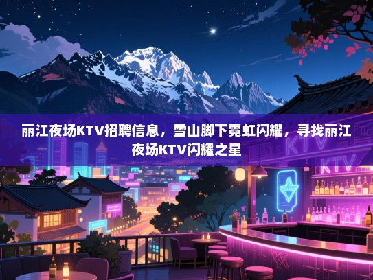 丽江夜场KTV招聘信息,雪山脚下霓虹闪耀,寻找丽江夜场KTV闪耀之星 丽江夜场KTV招聘信息,雪山脚下霓虹闪耀,寻找丽江夜场KTV闪耀之星