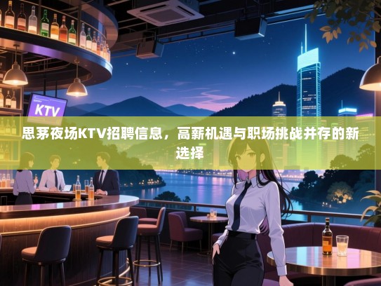 思茅夜场KTV招聘信息,高薪机遇与职场挑战并存的新选择 思茅夜场KTV招聘信息,高薪机遇与职场挑战并存的新选择