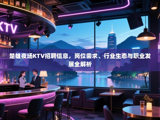 楚雄夜场KTV招聘信息，岗位需求、行业生态与职业发展全解析