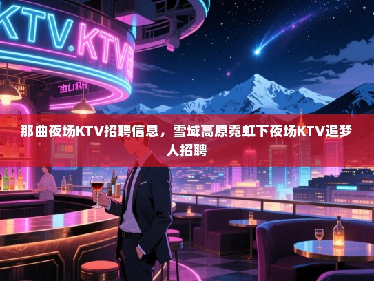 那曲夜场KTV招聘信息，雪域高原霓虹下夜场KTV追梦人招聘