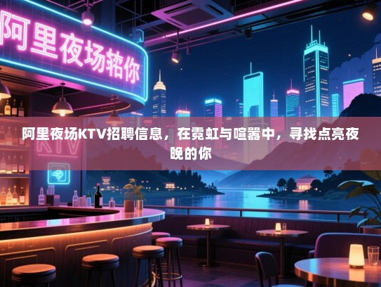 阿里夜场KTV招聘信息,在霓虹与喧嚣中,寻找点亮夜晚的你 阿里夜场KTV招聘信息,在霓虹与喧嚣中,寻找点亮夜晚的你