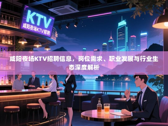 咸阳夜场KTV招聘信息,岗位需求、职业发展与行业生态深度解析 咸阳夜场KTV招聘信息,岗位需求、职业发展与行业生态深度解析