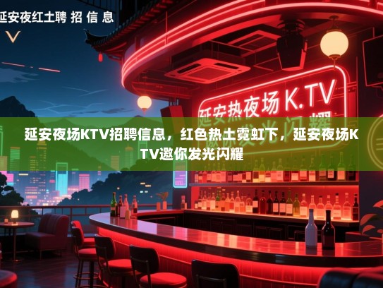 延安夜场KTV招聘信息，红色热土霓虹下，延安夜场KTV邀你发光闪耀