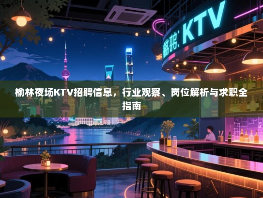 榆林夜场KTV招聘信息，行业观察、岗位解析与求职全指南