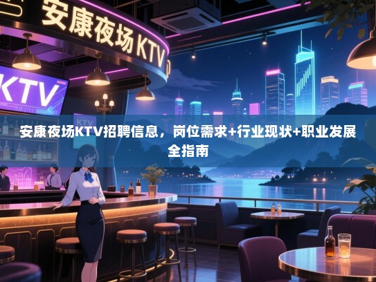 安康夜场KTV招聘信息，岗位需求+行业现状+职业发展全指南