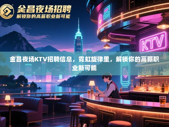 金昌夜场KTV招聘信息，霓虹旋律里，解锁你的高薪职业新可能