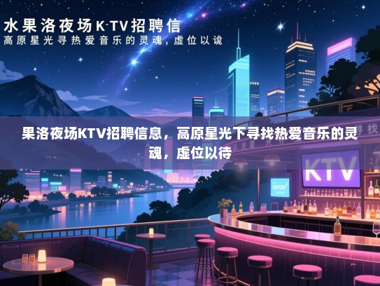 果洛夜场KTV招聘信息,高原星光下寻找热爱音乐的灵魂,虚位以待 果洛夜场KTV招聘信息,高原星光下寻找热爱音乐的灵魂,虚位以待