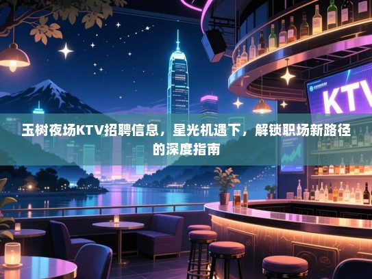 玉树夜场KTV招聘信息,星光机遇下,解锁职场新路径的深度指南 玉树夜场KTV招聘信息,星光机遇下,解锁职场新路径的深度指南