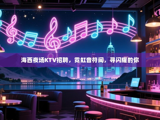 海西夜场KTV招聘,霓虹音符间,寻闪耀的你 海西夜场KTV招聘,霓虹音符间,寻闪耀的你