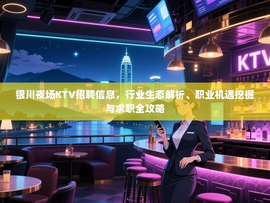 银川夜场KTV招聘信息,行业生态解析、职业机遇挖掘与求职全攻略 银川夜场KTV招聘信息,行业生态解析、职业机遇挖掘与求职全攻略