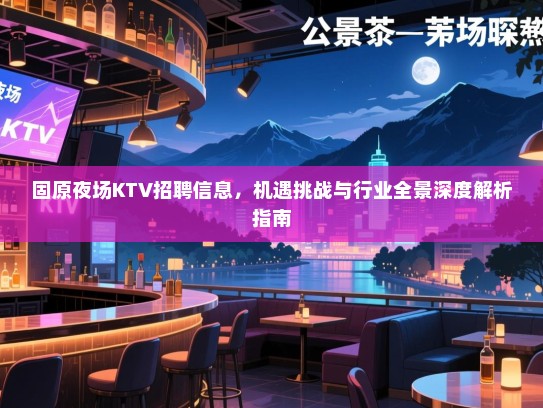 固原夜场KTV招聘信息，机遇挑战与行业全景深度解析指南