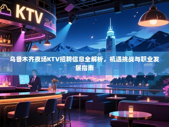 乌鲁木齐夜场KTV招聘信息全解析,机遇挑战与职业发展指南 乌鲁木齐夜场KTV招聘信息全解析,机遇挑战与职业发展指南