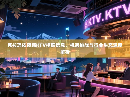 克拉玛依夜场KTV招聘信息,机遇挑战与行业生态深度解析 克拉玛依夜场KTV招聘信息,机遇挑战与行业生态深度解析