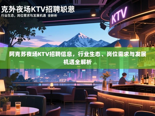 阿克苏夜场KTV招聘信息,行业生态、岗位需求与发展机遇全解析 阿克苏夜场KTV招聘信息,行业生态、岗位需求与发展机遇全解析