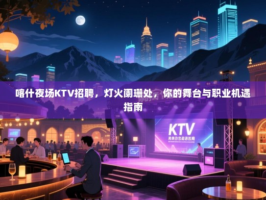 喀什夜场KTV招聘,灯火阑珊处,你的舞台与职业机遇指南 喀什夜场KTV招聘,灯火阑珊处,你的舞台与职业机遇指南