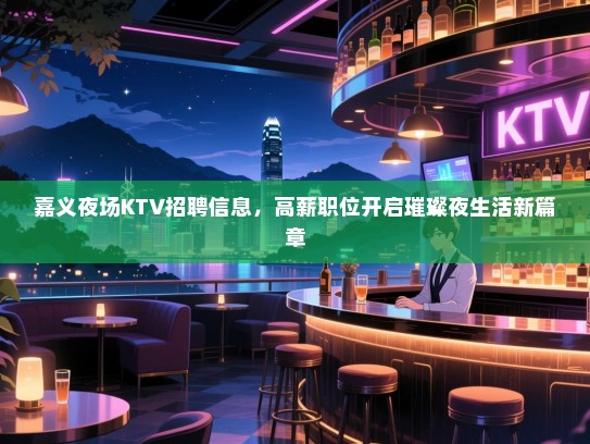 嘉义夜场KTV招聘信息，高薪职位开启璀璨夜生活新篇章