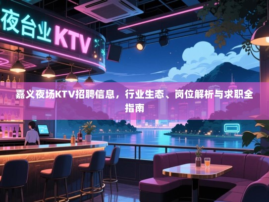 嘉义夜场KTV招聘信息，行业生态、岗位解析与求职全指南