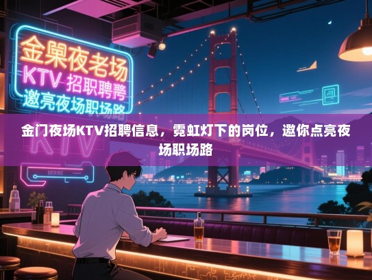 金门夜场KTV招聘信息，霓虹灯下的岗位，邀你点亮夜场职场路