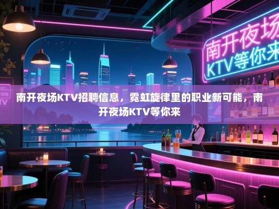 南开夜场KTV招聘信息,霓虹旋律里的职业新可能,南开夜场KTV等你来 南开夜场KTV招聘信息,霓虹旋律里的职业新可能,南开夜场KTV等你来