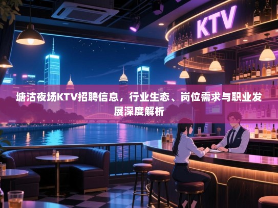 塘沽夜场KTV招聘信息,行业生态、岗位需求与职业发展深度解析 塘沽夜场KTV招聘信息,行业生态、岗位需求与职业发展深度解析