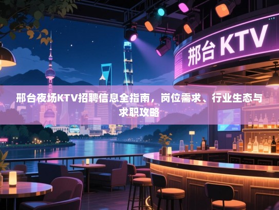 邢台夜场KTV招聘信息全指南,岗位需求、行业生态与求职攻略 邢台夜场KTV招聘信息全指南,岗位需求、行业生态与求职攻略