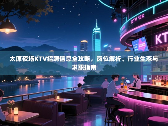 太原夜场KTV招聘信息全攻略，岗位解析、行业生态与求职指南