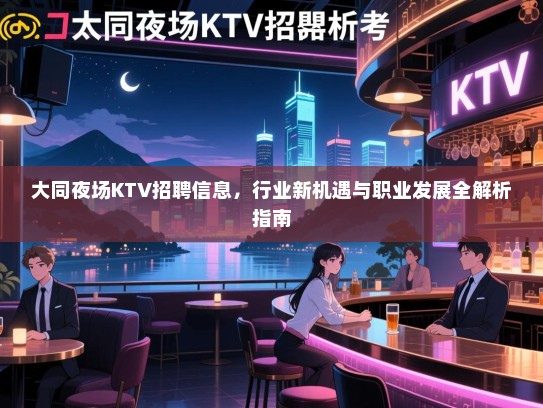 大同夜场KTV招聘信息,行业新机遇与职业发展全解析指南 大同夜场KTV招聘信息,行业新机遇与职业发展全解析指南