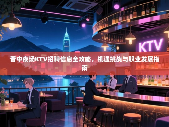 晋中夜场KTV招聘信息全攻略,机遇挑战与职业发展指南 晋中夜场KTV招聘信息全攻略,机遇挑战与职业发展指南