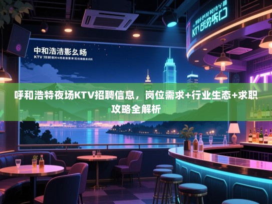 呼和浩特夜场KTV招聘信息,岗位需求+行业生态+求职攻略全解析 呼和浩特夜场KTV招聘信息,岗位需求+行业生态+求职攻略全解析