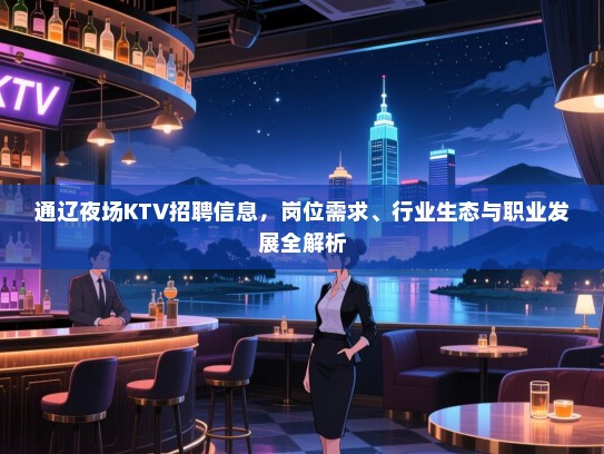 通辽夜场KTV招聘信息,岗位需求、行业生态与职业发展全解析 通辽夜场KTV招聘信息,岗位需求、行业生态与职业发展全解析