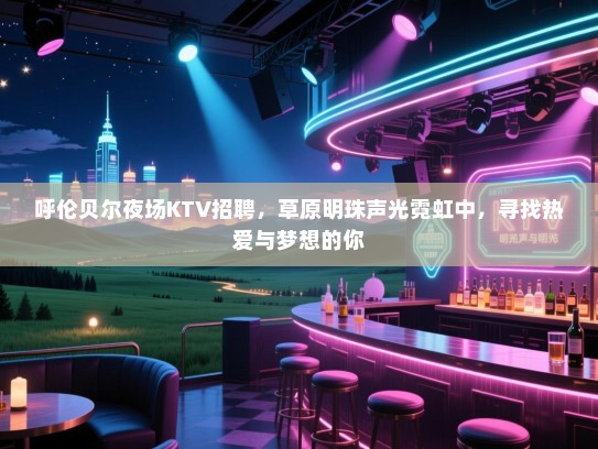 呼伦贝尔夜场KTV招聘，草原明珠声光霓虹中，寻找热爱与梦想的你