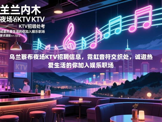 乌兰察布夜场KTV招聘信息,霓虹音符交织处,诚邀热爱生活的你加入娱乐职场 乌兰察布夜场KTV招聘信息,霓虹音符交织处,诚邀热爱生活的你加入娱乐职场