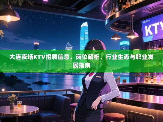 大连夜场KTV招聘信息，岗位解析、行业生态与职业发展指南