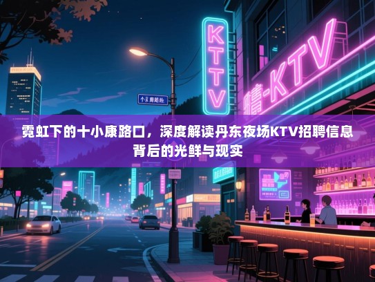 霓虹下的十小康路口,深度解读丹东夜场KTV招聘信息背后的光鲜与现实 霓虹下的十小康路口,深度解读丹东夜场KTV招聘信息背后的光鲜与现实