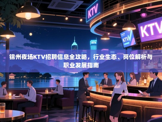 锦州夜场KTV招聘信息全攻略,行业生态、岗位解析与职业发展指南 锦州夜场KTV招聘信息全攻略,行业生态、岗位解析与职业发展指南