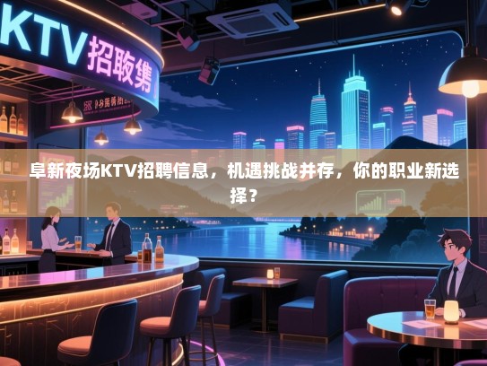 阜新夜场KTV招聘信息,机遇挑战并存,你的职业新选择? 阜新夜场KTV招聘信息,机遇挑战并存,你的职业新选择?