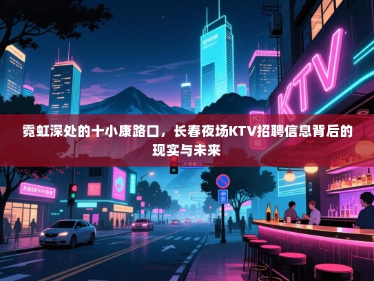 霓虹深处的十小康路口,长春夜场KTV招聘信息背后的现实与未来 霓虹深处的十小康路口,长春夜场KTV招聘信息背后的现实与未来