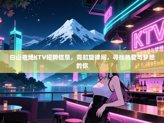 白山夜场KTV招聘信息,霓虹旋律间,寻找热爱与梦想的你 白山夜场KTV招聘信息,霓虹旋律间,寻找热爱与梦想的你